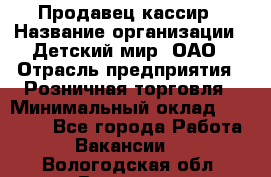 Продавец-кассир › Название организации ­ Детский мир, ОАО › Отрасль предприятия ­ Розничная торговля › Минимальный оклад ­ 25 000 - Все города Работа » Вакансии   . Вологодская обл.,Вологда г.